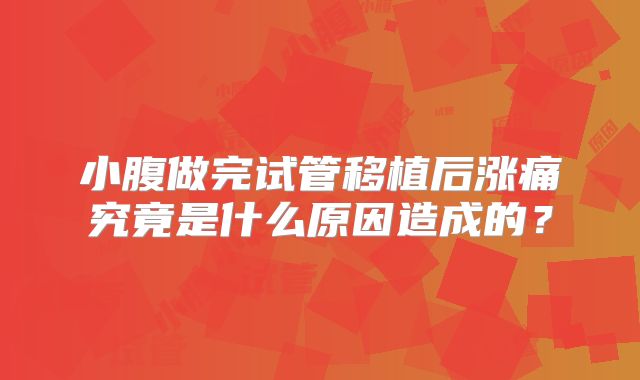 小腹做完试管移植后涨痛究竟是什么原因造成的?