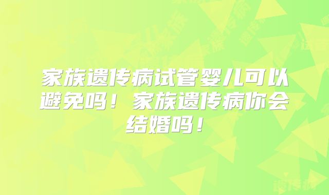 家族遗传病试管婴儿可以避免吗！家族遗传病你会结婚吗！