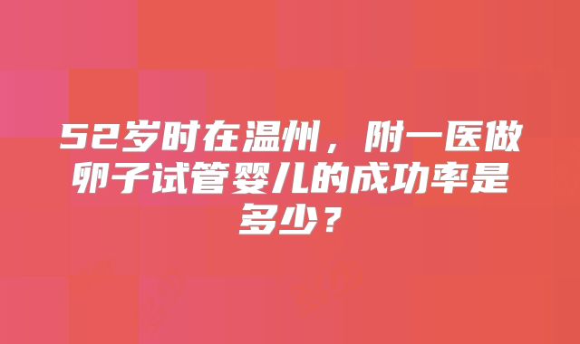 52岁时在温州，附一医做卵子试管婴儿的成功率是多少？