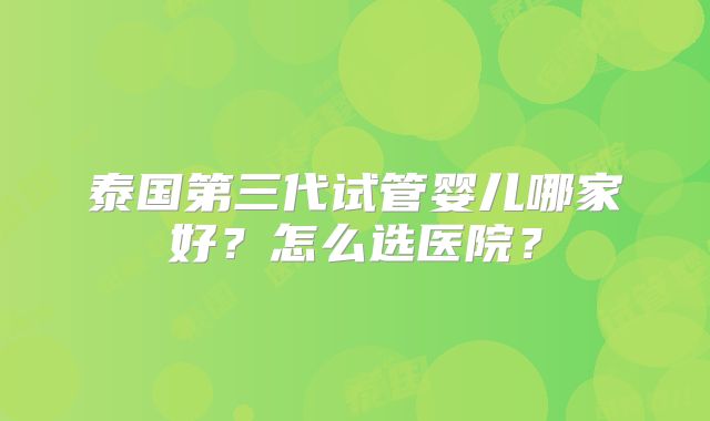 泰国第三代试管婴儿哪家好？怎么选医院？