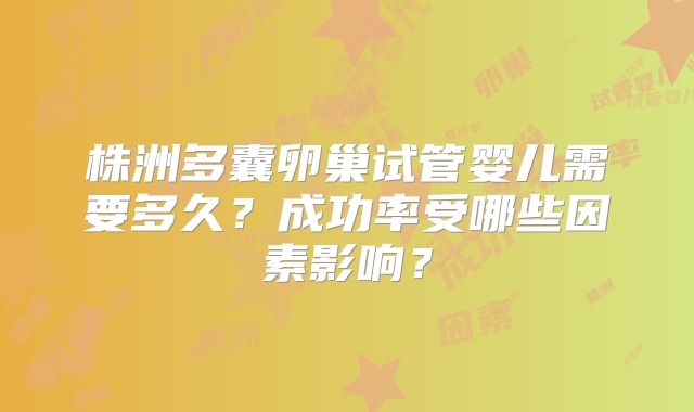 株洲多囊卵巢试管婴儿需要多久？成功率受哪些因素影响？