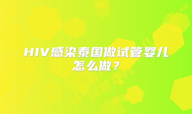 HIV感染泰国做试管婴儿怎么做？