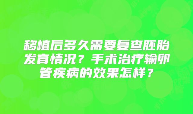 移植后多久需要复查胚胎发育情况?手术治疗输卵管疾病的效果怎样?