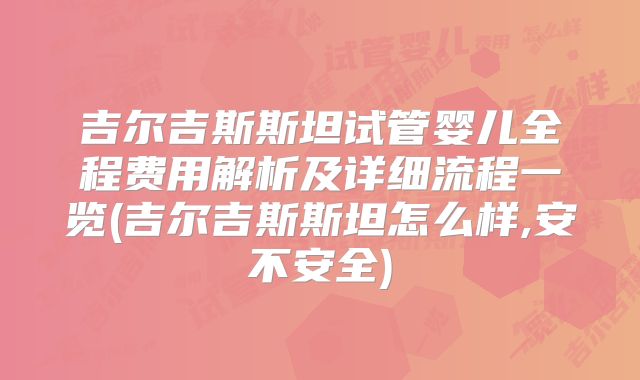 吉尔吉斯斯坦试管婴儿全程费用解析及详细流程一览(吉尔吉斯斯坦怎么样,安不安全)