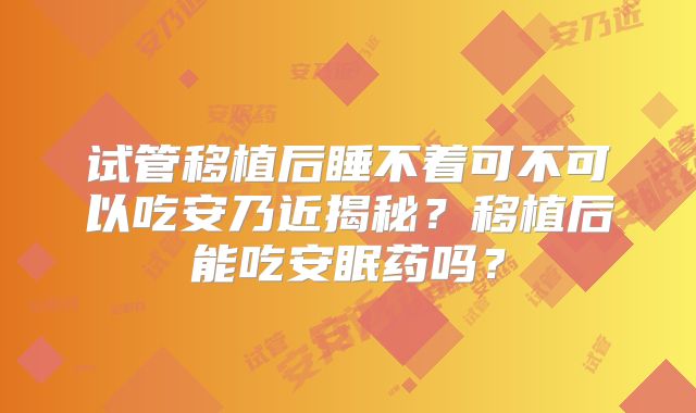 试管移植后睡不着可不可以吃安乃近揭秘?移植后能吃安眠药吗?
