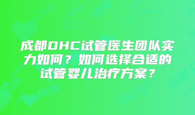 成都DHC试管医生团队实力如何?如何选择合适的试管婴儿治疗方案?