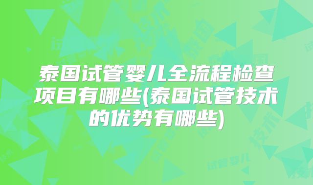 泰国试管婴儿全流程检查项目有哪些(泰国试管技术的优势有哪些)