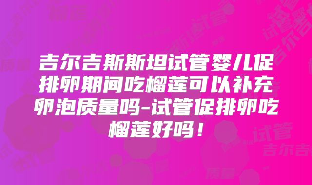 吉尔吉斯斯坦试管婴儿促排卵期间吃榴莲可以补充卵泡质量吗-试管促排卵吃榴莲好吗!
