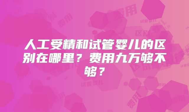 人工受精和试管婴儿的区别在哪里?费用九万够不够?