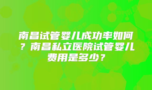 南昌试管婴儿成功率如何?南昌私立医院试管婴儿费用是多少?