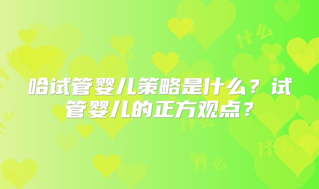 哈试管婴儿策略是什么？试管婴儿的正方观点？