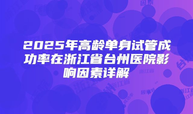 2025年高龄单身试管成功率在浙江省台州医院影响因素详解