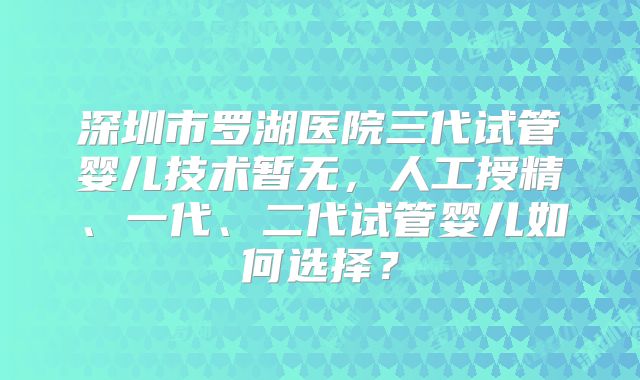 深圳市罗湖医院三代试管婴儿技术暂无,人工授精、一代、二代试管婴儿如何选择?