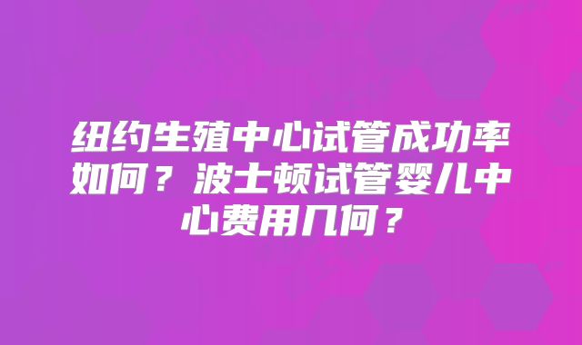纽约生殖中心试管成功率如何?波士顿试管婴儿中心费用几何?