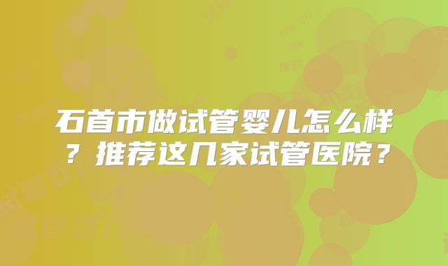 石首市做试管婴儿怎么样?推荐这几家试管医院?