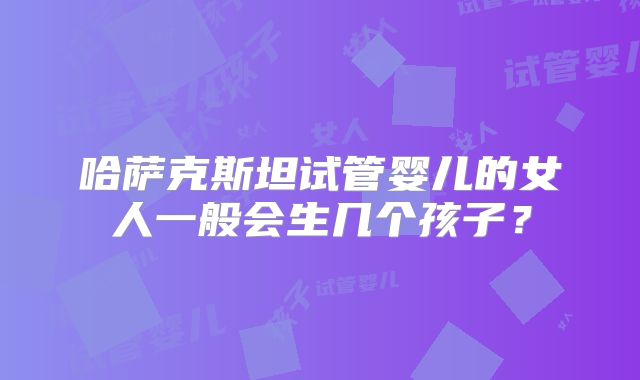 哈萨克斯坦试管婴儿的女人一般会生几个孩子？