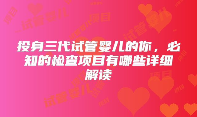 投身三代试管婴儿的你,必知的检查项目有哪些详细解读