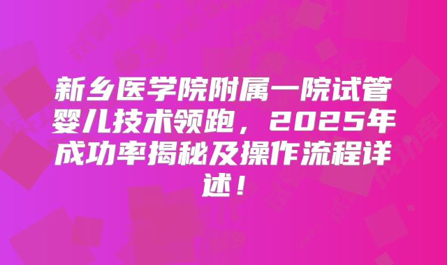 新乡医学院附属一院试管婴儿技术领跑,2025年成功率揭秘及操作流程详述!