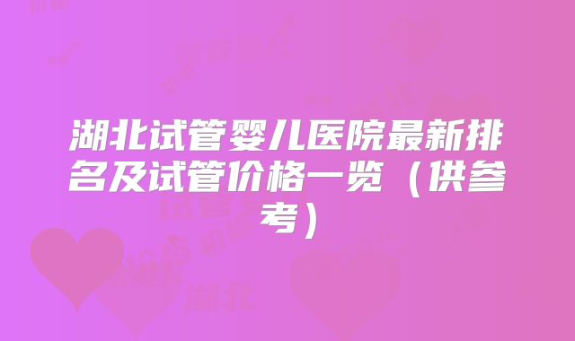 湖北试管婴儿医院最新排名及试管价格一览（供参考）