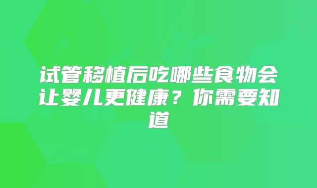 试管移植后吃哪些食物会让婴儿更健康?你需要知道