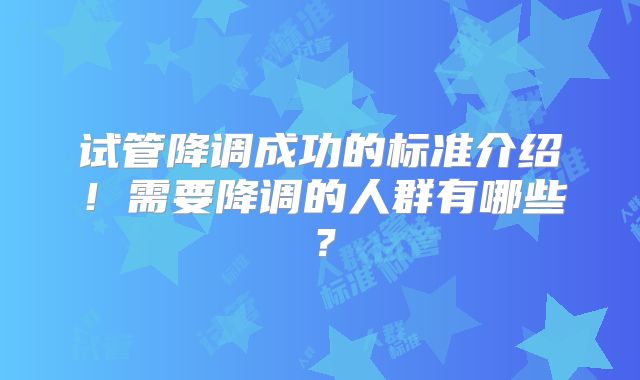 试管降调成功的标准介绍！需要降调的人群有哪些？