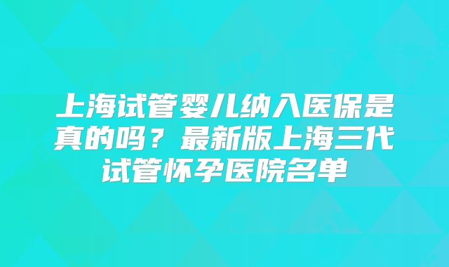 上海试管婴儿纳入医保是真的吗？最新版上海三代试管怀孕医院名单