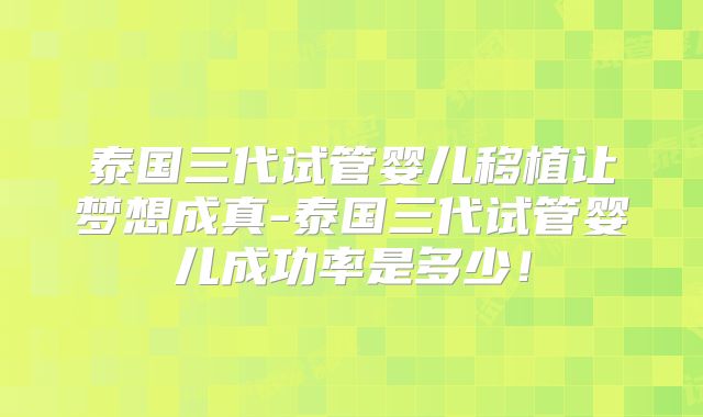 泰国三代试管婴儿移植让梦想成真-泰国三代试管婴儿成功率是多少！
