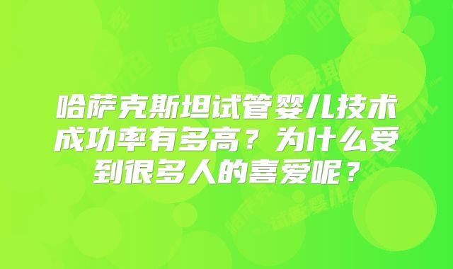 哈萨克斯坦试管婴儿技术成功率有多高？为什么受到很多人的喜爱呢？