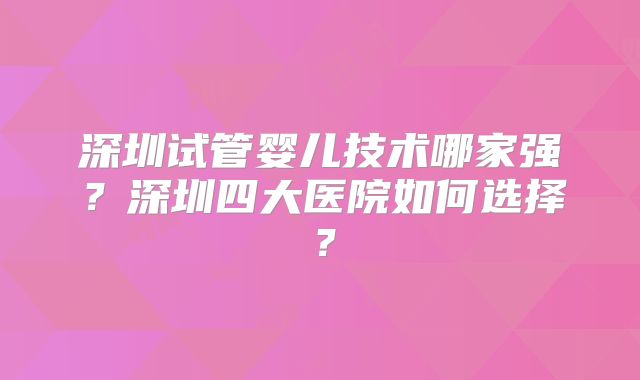 深圳试管婴儿技术哪家强?深圳四大医院如何选择?