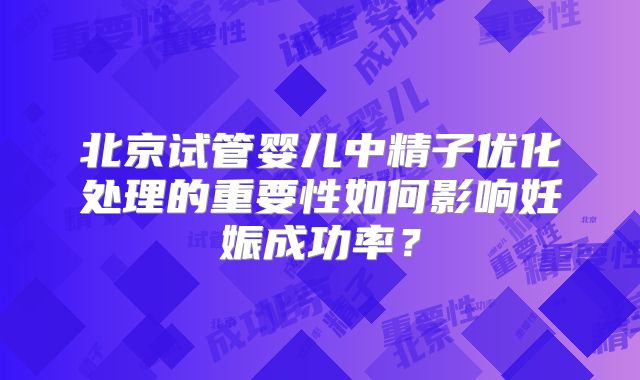 北京试管婴儿中精子优化处理的重要性如何影响妊娠成功率？