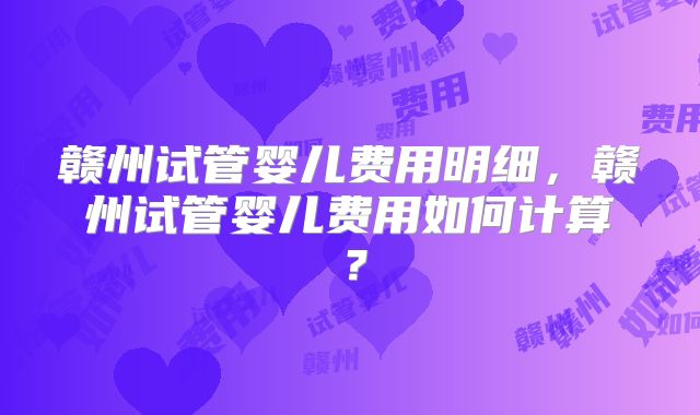 赣州试管婴儿费用明细，赣州试管婴儿费用如何计算？