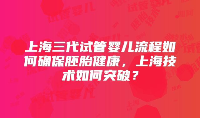 上海三代试管婴儿流程如何确保胚胎健康，上海技术如何突破？