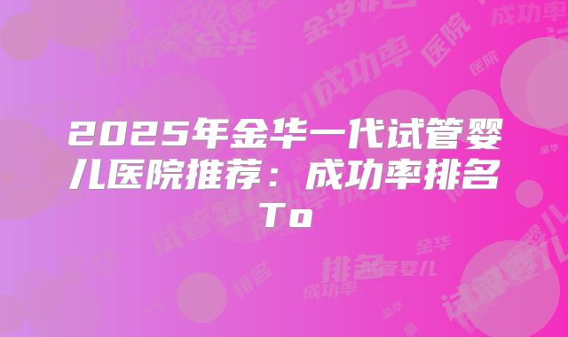 2025年金华一代试管婴儿医院推荐:成功率排名To