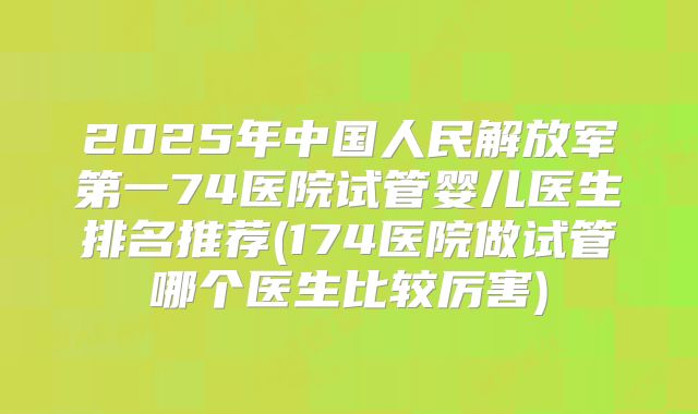 2025年中国人民解放军第一74医院试管婴儿医生排名推荐(174医院做试管哪个医生比较厉害)