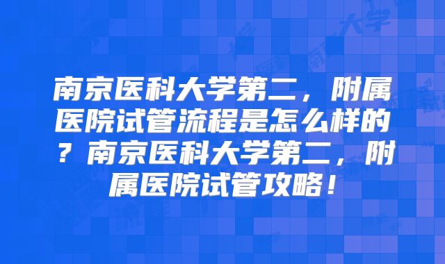 南京医科大学第二,附属医院试管流程是怎么样的?南京医科大学第二,附属医院试管攻略!