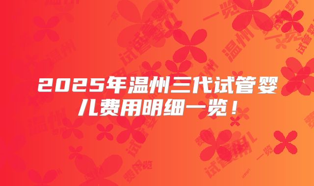 2025年温州三代试管婴儿费用明细一览！