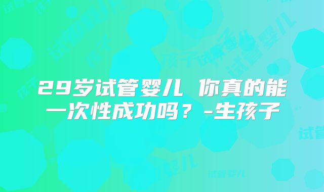 29岁试管婴儿 你真的能一次性成功吗?-生孩子