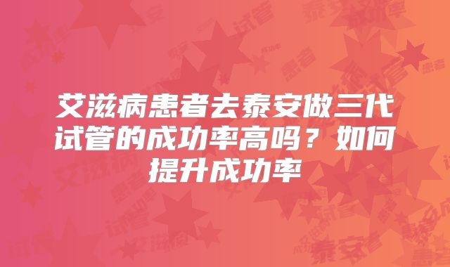 艾滋病患者去泰安做三代试管的成功率高吗？如何提升成功率