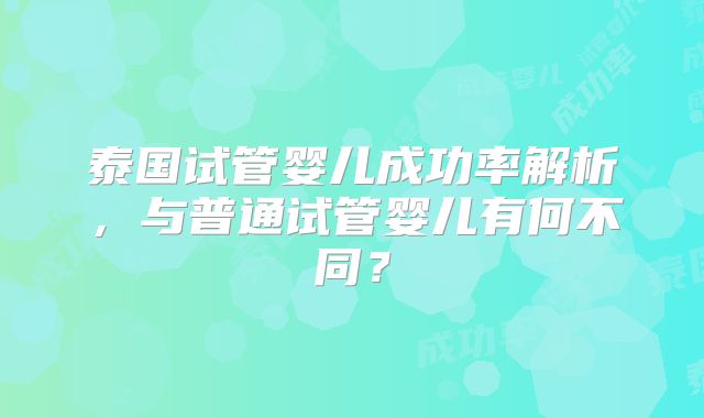 泰国试管婴儿成功率解析，与普通试管婴儿有何不同？