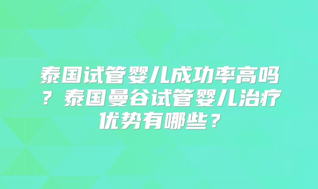 泰国试管婴儿成功率高吗?泰国曼谷试管婴儿治疗优势有哪些?