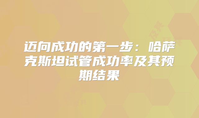 迈向成功的第一步:哈萨克斯坦试管成功率及其预期结果