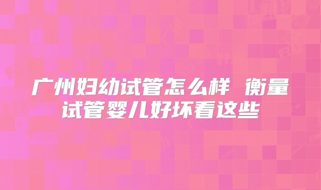 广州妇幼试管怎么样 衡量试管婴儿好坏看这些