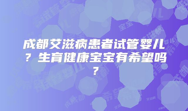 成都艾滋病患者试管婴儿?生育健康宝宝有希望吗?