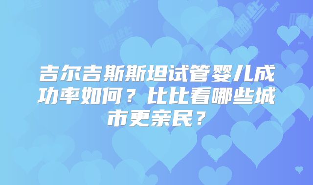 吉尔吉斯斯坦试管婴儿成功率如何?比比看哪些城市更亲民?