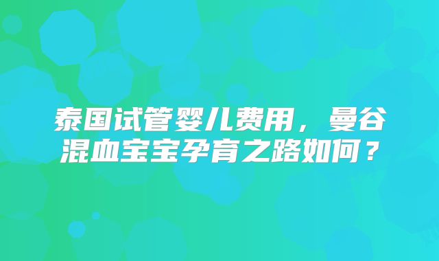 泰国试管婴儿费用，曼谷混血宝宝孕育之路如何？