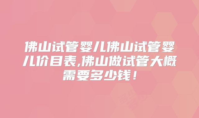佛山试管婴儿佛山试管婴儿价目表,佛山做试管大概需要多少钱！