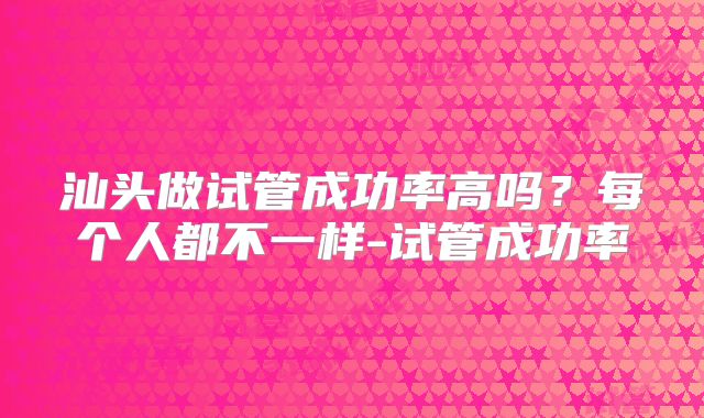 汕头做试管成功率高吗？每个人都不一样-试管成功率
