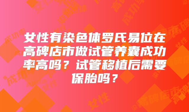 女性有染色体罗氏易位在高碑店市做试管养囊成功率高吗？试管移植后需要保胎吗？