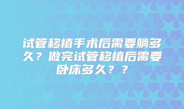 试管移植手术后需要躺多久？做完试管移植后需要卧床多久？？
