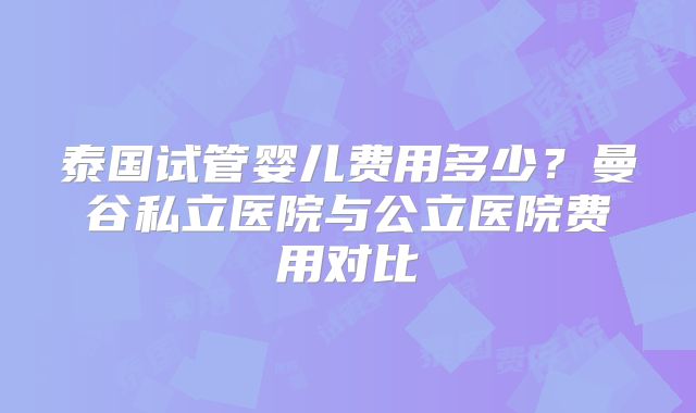 泰国试管婴儿费用多少？曼谷私立医院与公立医院费用对比